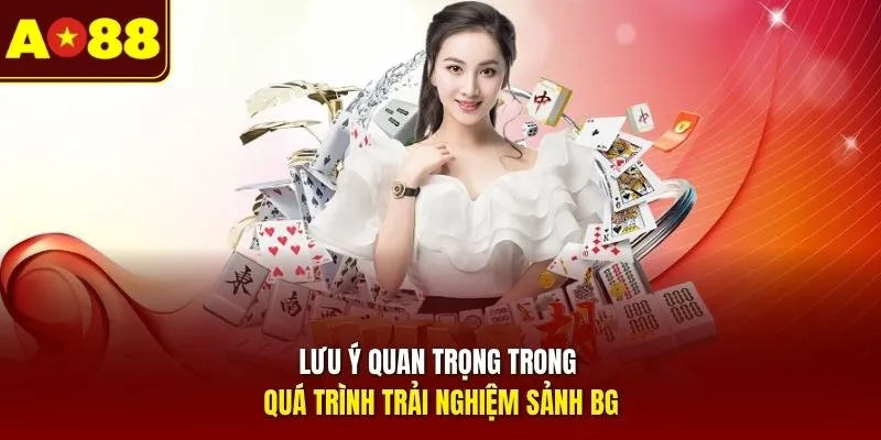 Lưu ý quan trọng trong quá trình trải nghiệm sảnh BG