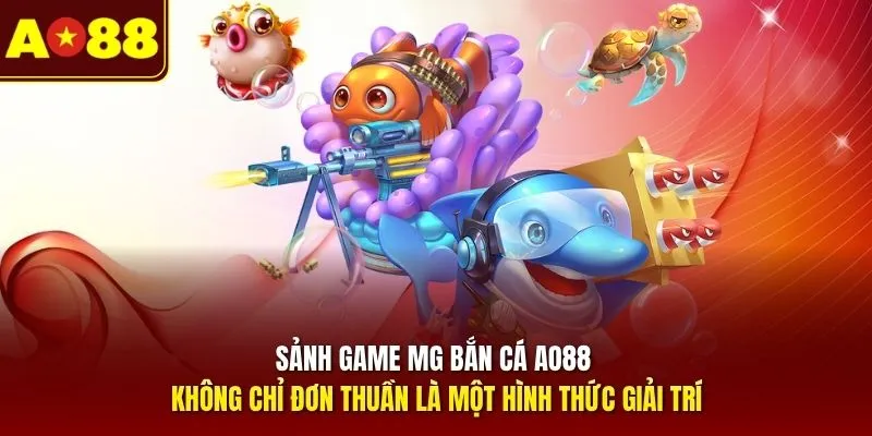 Sảnh game MG bắn cá AO88 không chỉ đơn thuần là một hình thức giải trí